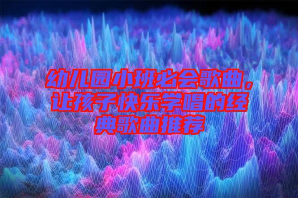 幼兒園小班必會歌曲，讓孩子快樂學唱的經(jīng)典歌曲推薦