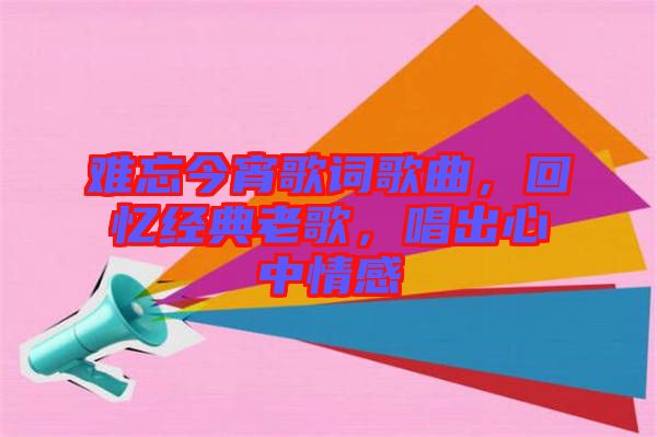難忘今宵歌詞歌曲，回憶經(jīng)典老歌，唱出心中情感