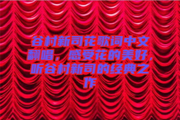 谷村新司花歌詞中文翻唱，感受花的美好，聽(tīng)谷村新司的經(jīng)典之作