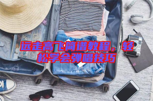 遠(yuǎn)走高飛簡(jiǎn)譜教程，輕松學(xué)會(huì)彈唱技巧