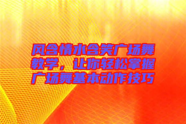 風含情水含笑廣場舞教學，讓你輕松掌握廣場舞基本動作技巧