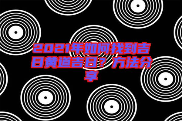 2021年如何找到吉日黃道吉日？方法分享