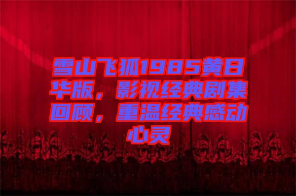 雪山飛狐1985黃日華版，影視經(jīng)典劇集回顧，重溫經(jīng)典感動心靈