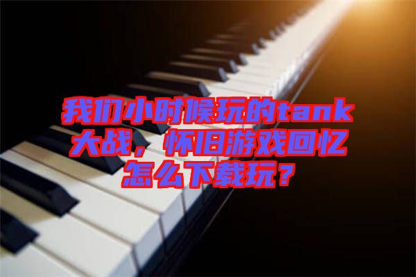 我們小時(shí)候玩的tank大戰(zhàn)，懷舊游戲回憶怎么下載玩？