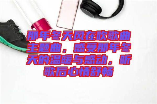 那年冬天風(fēng)在吹歌曲主題曲，感受那年冬天的溫暖與感動，聽歌后心情舒暢