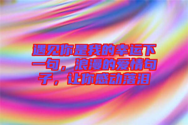 遇見你是我的幸運下一句，浪漫的愛情句子，讓你感動落淚
