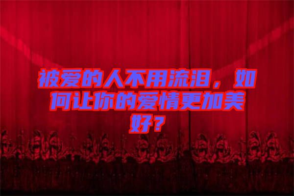 被愛的人不用流淚，如何讓你的愛情更加美好？