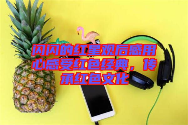 閃閃的紅星觀后感用心感受紅色經典，傳承紅色文化