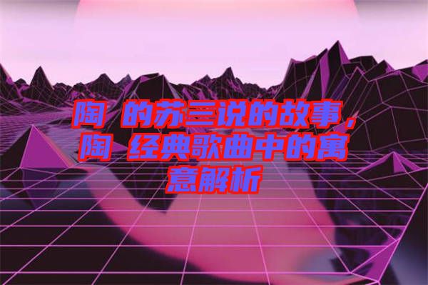 陶喆的蘇三說的故事，陶喆經(jīng)典歌曲中的寓意解析