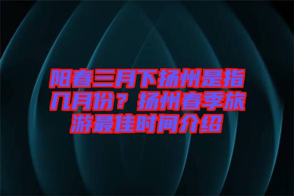 陽春三月下?lián)P州是指幾月份？揚州春季旅游最佳時間介紹