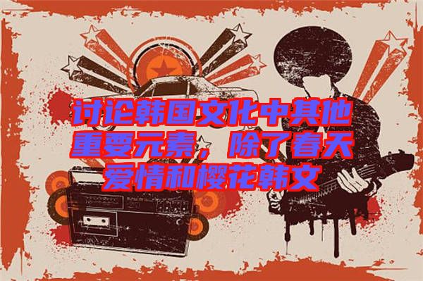 討論韓國(guó)文化中其他重要元素，除了春天愛(ài)情和櫻花韓文