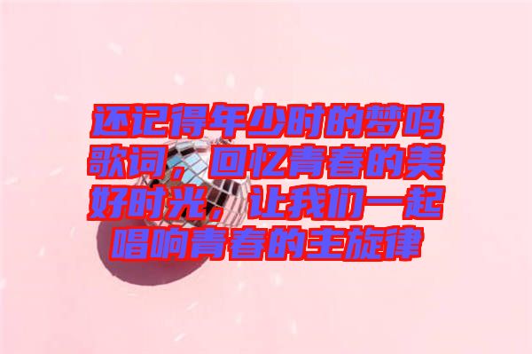 還記得年少時(shí)的夢(mèng)嗎歌詞，回憶青春的美好時(shí)光，讓我們一起唱響青春的主旋律