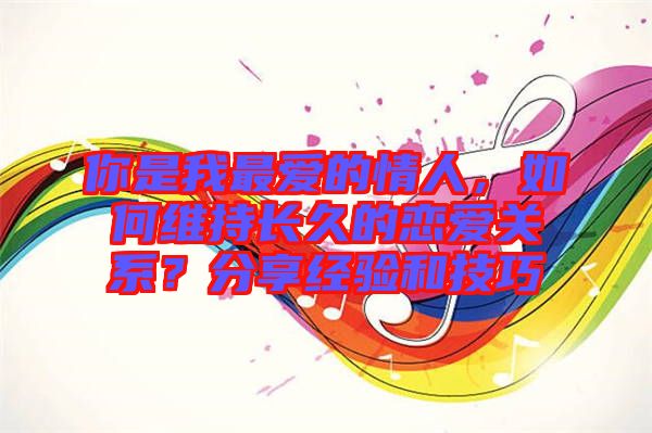你是我最愛的情人，如何維持長(zhǎng)久的戀愛關(guān)系？分享經(jīng)驗(yàn)和技巧