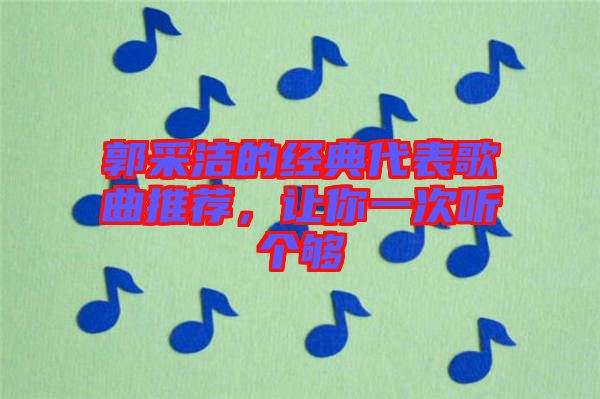 郭采潔的經(jīng)典代表歌曲推薦，讓你一次聽個(gè)夠