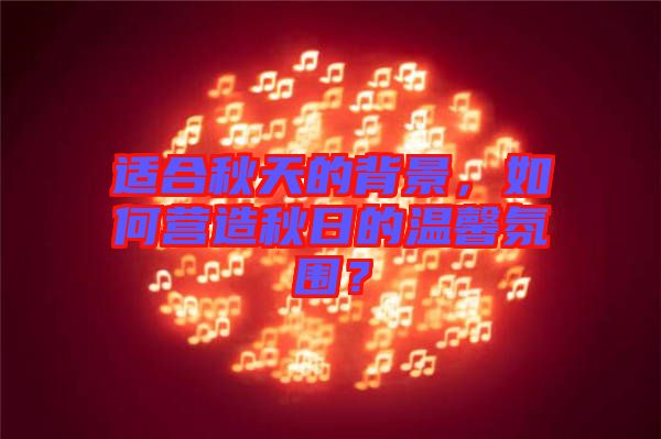 適合秋天的背景，如何營造秋日的溫馨氛圍？
