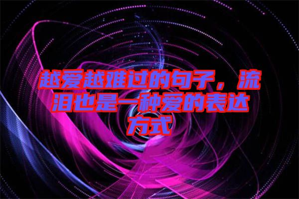 越愛越難過的句子，流淚也是一種愛的表達方式