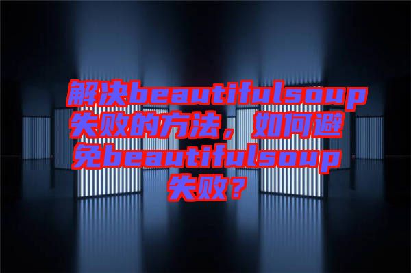 解決beautifulsoup失敗的方法，如何避免beautifulsoup失敗？