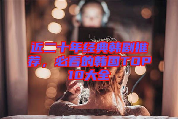 近二十年經(jīng)典韓劇推薦，必看的韓國(guó)TOP10大全