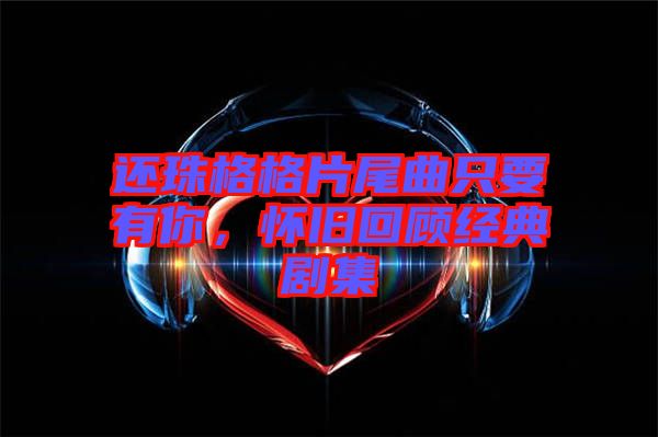 還珠格格片尾曲只要有你，懷舊回顧經典劇集