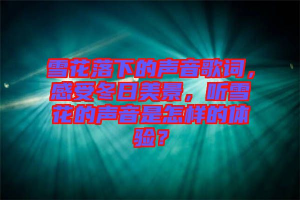 雪花落下的聲音歌詞，感受冬日美景，聽雪花的聲音是怎樣的體驗(yàn)？
