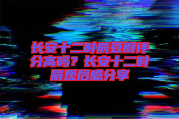 長(zhǎng)安十二時(shí)辰豆瓣評(píng)分高嗎？長(zhǎng)安十二時(shí)辰觀后感分享