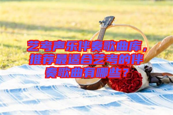 藝考聲樂伴奏歌曲庫，推薦最適合藝考的伴奏歌曲有哪些？