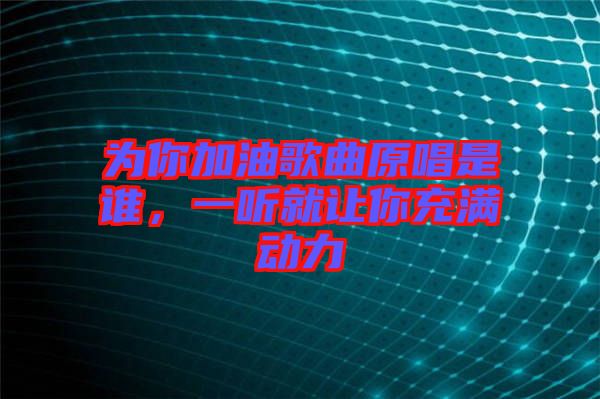 為你加油歌曲原唱是誰，一聽就讓你充滿動力