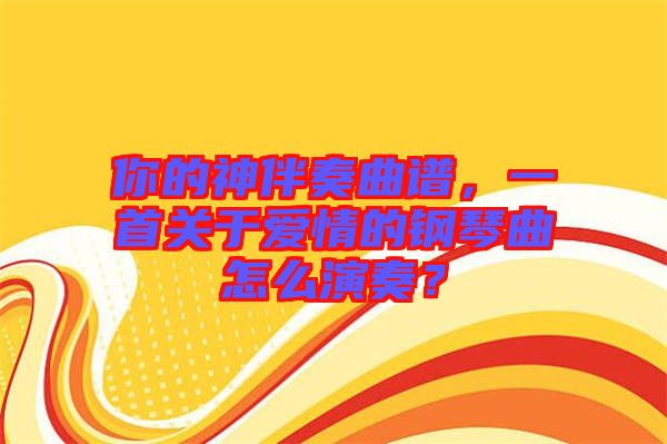 你的神伴奏曲譜，一首關(guān)于愛情的鋼琴曲怎么演奏？