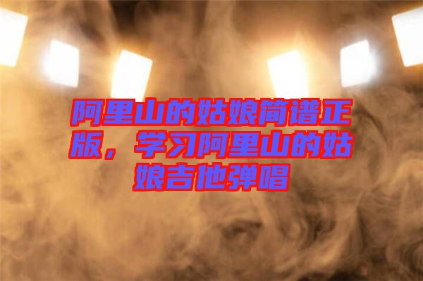 阿里山的姑娘簡譜正版，學(xué)習(xí)阿里山的姑娘吉他彈唱