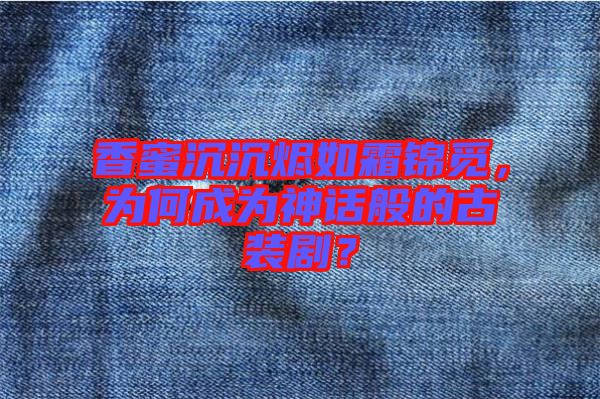 香蜜沉沉燼如霜錦覓，為何成為神話般的古裝??？