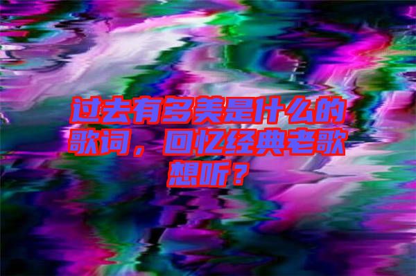 過去有多美是什么的歌詞，回憶經(jīng)典老歌想聽？