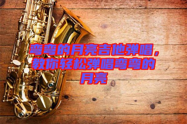 彎彎的月亮吉他彈唱，教你輕松彈唱彎彎的月亮
