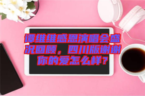 譚維維感恩演唱會(huì)盛況回顧，四川版謝謝你的愛(ài)怎么樣？