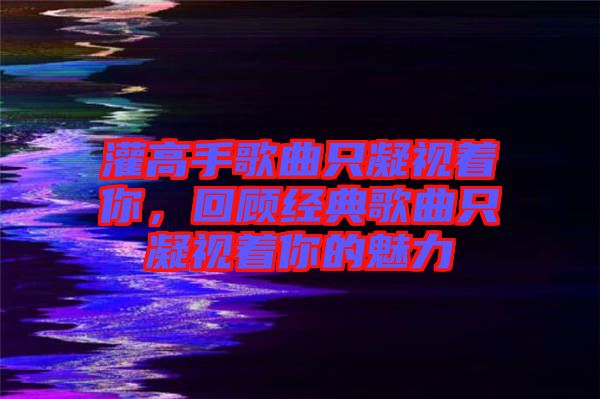灌高手歌曲只凝視著你，回顧經(jīng)典歌曲只凝視著你的魅力