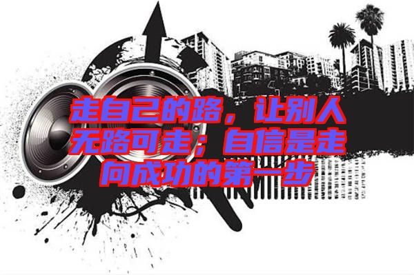 走自己的路，讓別人無路可走；自信是走向成功的第一步