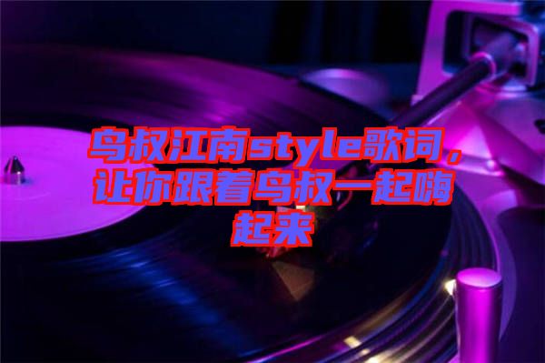 鳥叔江南style歌詞，讓你跟著鳥叔一起嗨起來