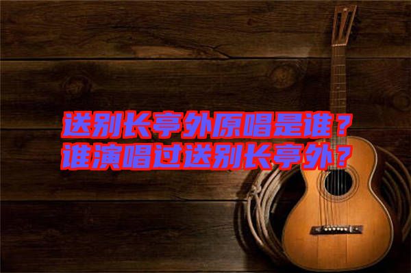 送別長(zhǎng)亭外原唱是誰(shuí)？誰(shuí)演唱過(guò)送別長(zhǎng)亭外？