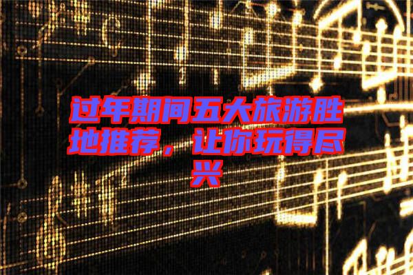 過(guò)年期間五大旅游勝地推薦，讓你玩得盡興