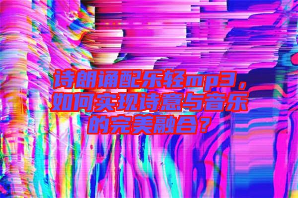 詩朗誦配樂輕mp3，如何實(shí)現(xiàn)詩意與音樂的完美融合？