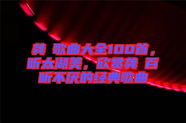 龔玥歌曲大全100首，聽太湖美，欣賞龔玥百聽不厭的經(jīng)典歌曲