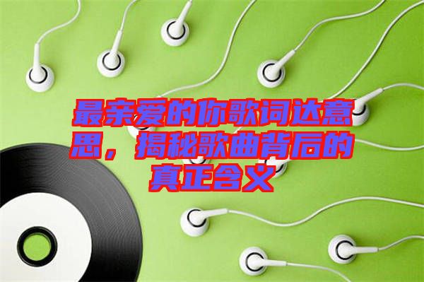 最親愛(ài)的你歌詞達(dá)意思，揭秘歌曲背后的真正含義
