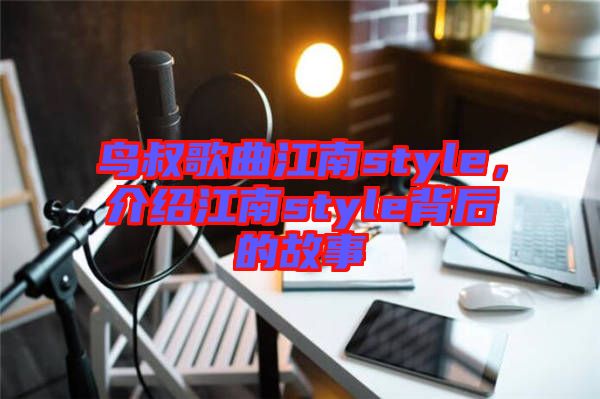 鳥叔歌曲江南style，介紹江南style背后的故事