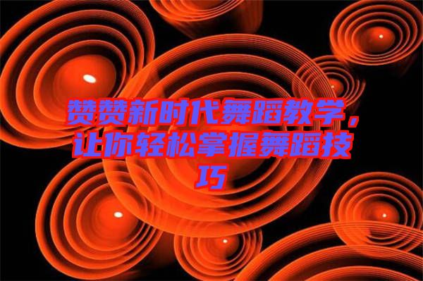 贊贊新時代舞蹈教學(xué)，讓你輕松掌握舞蹈技巧