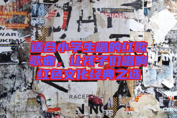 適合小學(xué)生唱的紅歌歌曲，讓孩子們唱響紅色文化經(jīng)典之選