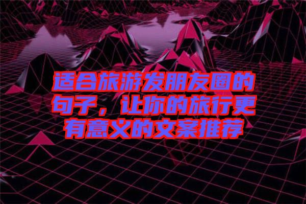 適合旅游發(fā)朋友圈的句子，讓你的旅行更有意義的文案推薦