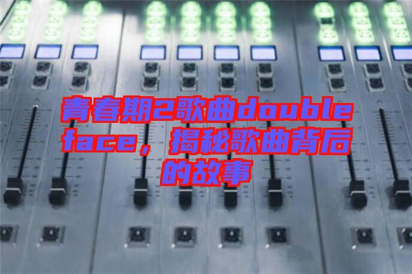 青春期2歌曲doubleface，揭秘歌曲背后的故事