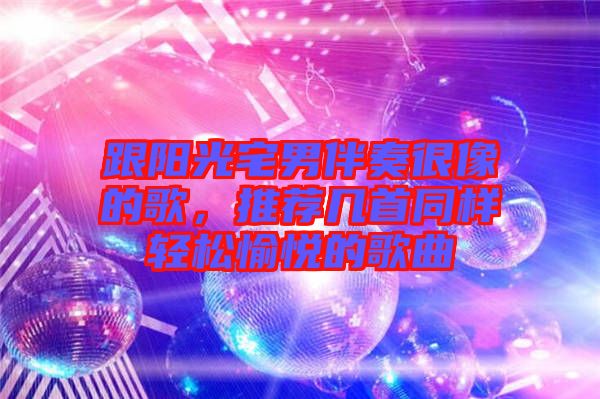 跟陽(yáng)光宅男伴奏很像的歌，推薦幾首同樣輕松愉悅的歌曲