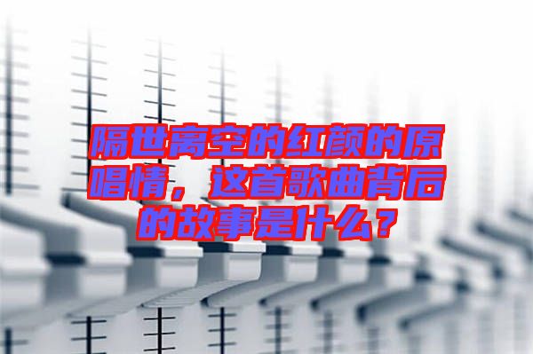 隔世離空的紅顏的原唱情，這首歌曲背后的故事是什么？