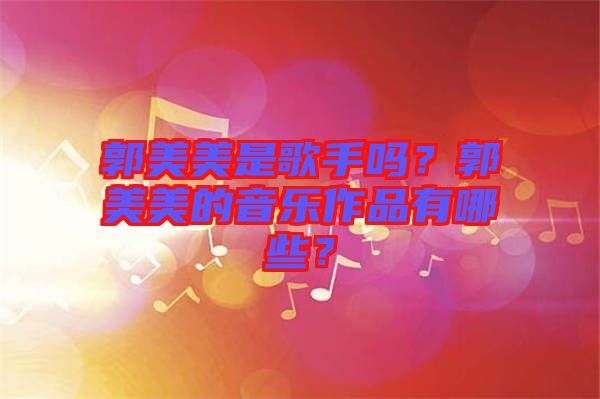 郭美美是歌手嗎？郭美美的音樂作品有哪些？