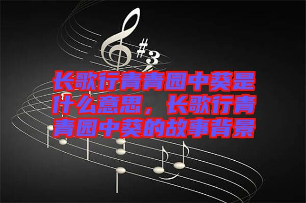 長(zhǎng)歌行青青園中葵是什么意思，長(zhǎng)歌行青青園中葵的故事背景